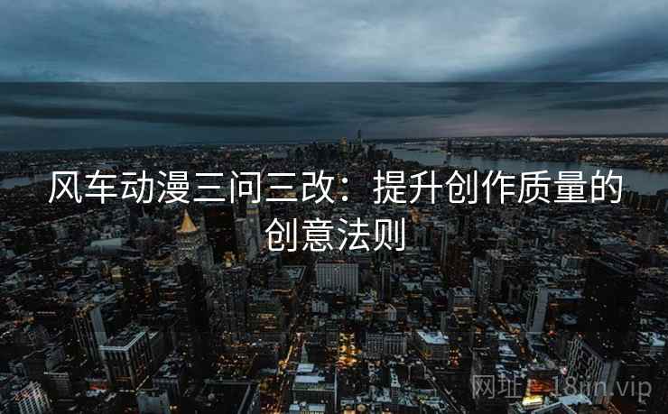 风车动漫三问三改：提升创作质量的创意法则