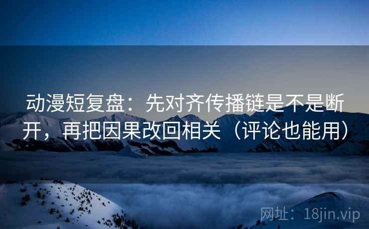 动漫短复盘:先对齐传播链是不是断开,再把因果改回相关(评论也能用) 动漫短复盘:先对齐传播链是不是断开,再把因果改回相关(评论也能用)