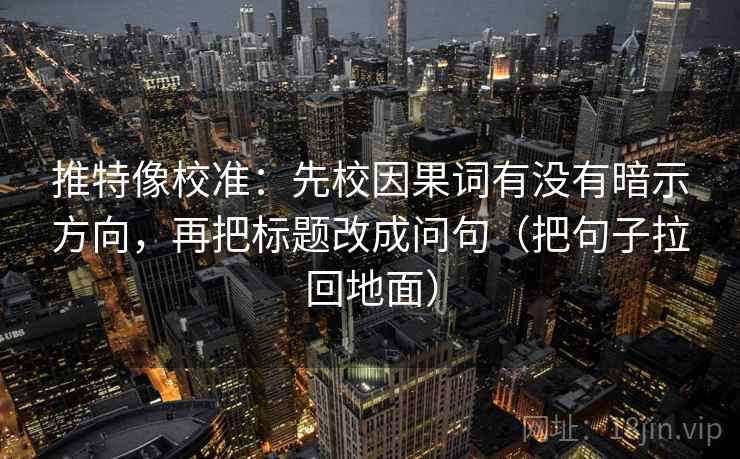 推特像校准：先校因果词有没有暗示方向，再把标题改成问句（把句子拉回地面）