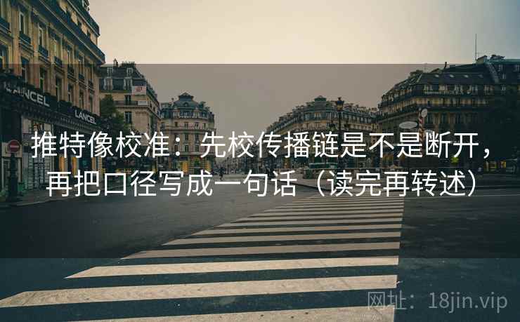 推特像校准：先校传播链是不是断开，再把口径写成一句话（读完再转述）