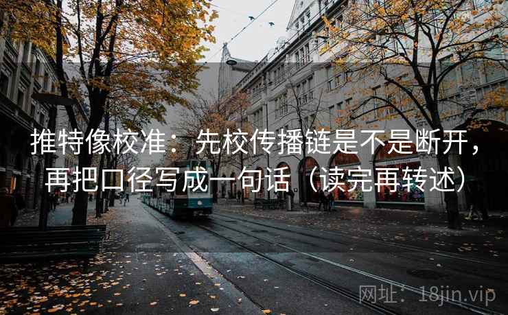 推特像校准:先校传播链是不是断开,再把口径写成一句话(读完再转述) 推特像校准:先校传播链是不是断开,再把口径写成一句话(读完再转述)