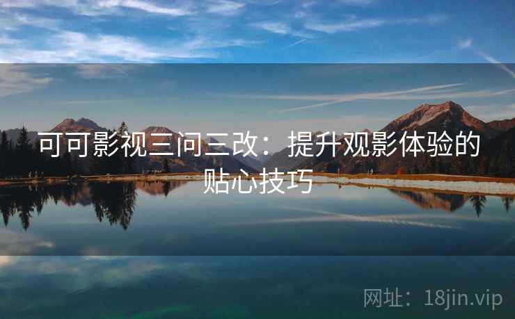 可可影视三问三改：提升观影体验的贴心技巧