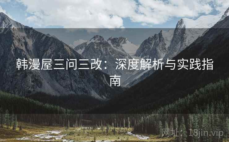 韩漫屋三问三改:深度解析与实践指南 韩漫屋三问三改:深度解析与实践指南