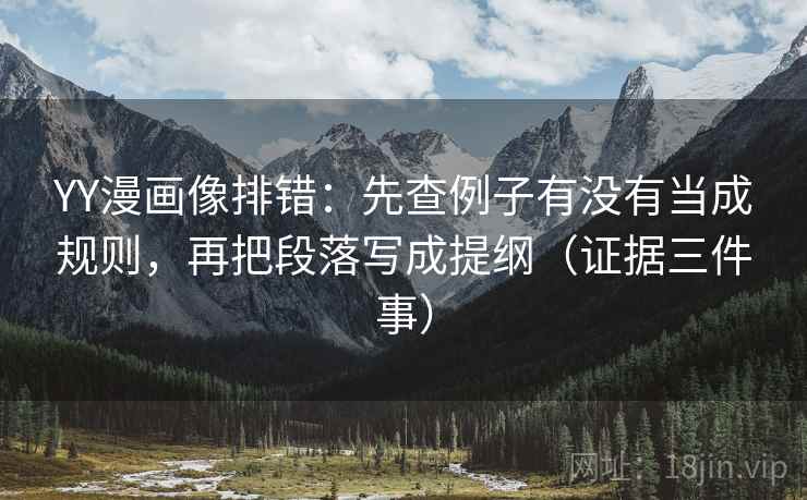YY漫画像排错：先查例子有没有当成规则，再把段落写成提纲（证据三件事）