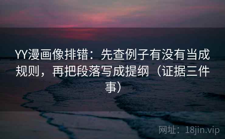 YY漫画像排错：先查例子有没有当成规则，再把段落写成提纲（证据三件事）
