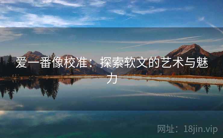爱一番像校准:探索软文的艺术与魅力 爱一番像校准:探索软文的艺术与魅力