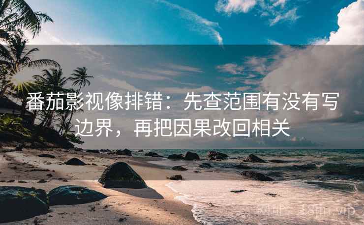 番茄影视像排错：先查范围有没有写边界，再把因果改回相关