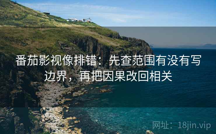 番茄影视像排错：先查范围有没有写边界，再把因果改回相关