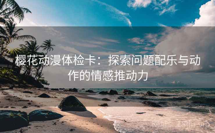 樱花动漫体检卡:探索问题配乐与动作的情感推动力