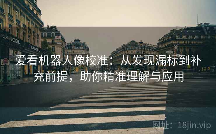 爱看机器人像校准:从发现漏标到补充前提,助你精准理解与应用 爱看机器人像校准:从发现漏标到补充前提,助你精准理解与应用