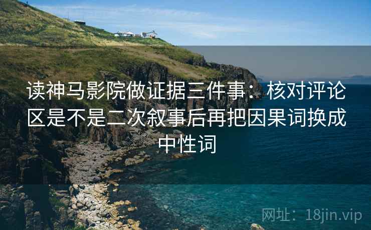 读神马影院做证据三件事：核对评论区是不是二次叙事后再把因果词换成中性词