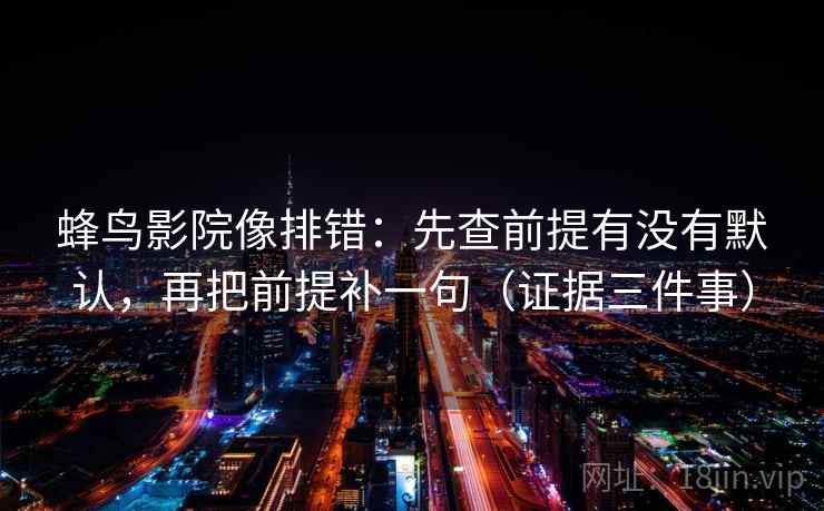 蜂鸟影院像排错：先查前提有没有默认，再把前提补一句（证据三件事）