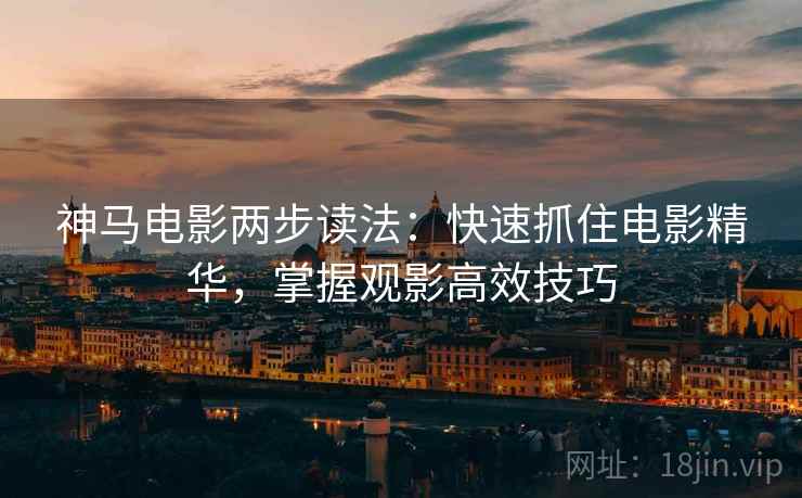 神马电影两步读法：快速抓住电影精华，掌握观影高效技巧