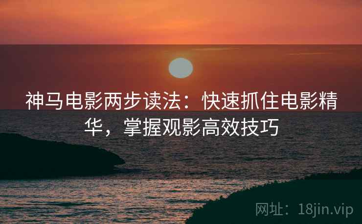 神马电影两步读法：快速抓住电影精华，掌握观影高效技巧