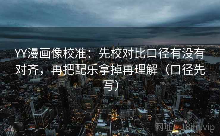 YY漫画像校准：先校对比口径有没有对齐，再把配乐拿掉再理解（口径先写）