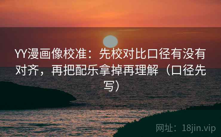 YY漫画像校准:先校对比口径有没有对齐,再把配乐拿掉再理解(口径先写) YY漫画像校准:先校对比口径有没有对齐,再把配乐拿掉再理解(口径先写)