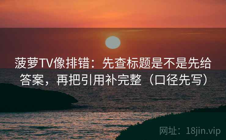 菠萝TV像排错：先查标题是不是先给答案，再把引用补完整（口径先写）