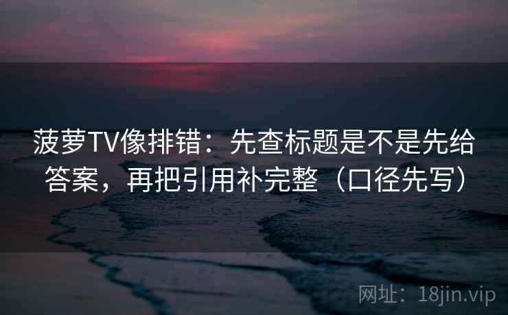 菠萝TV像排错:先查标题是不是先给答案,再把引用补完整(口径先写) 菠萝TV像排错:先查标题是不是先给答案,再把引用补完整(口径先写)