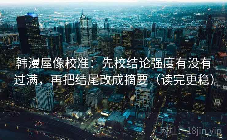 韩漫屋像校准:先校结论强度有没有过满,再把结尾改成摘要(读完更稳) 韩漫屋像校准:先校结论强度有没有过满,再把结尾改成摘要(读完更稳)