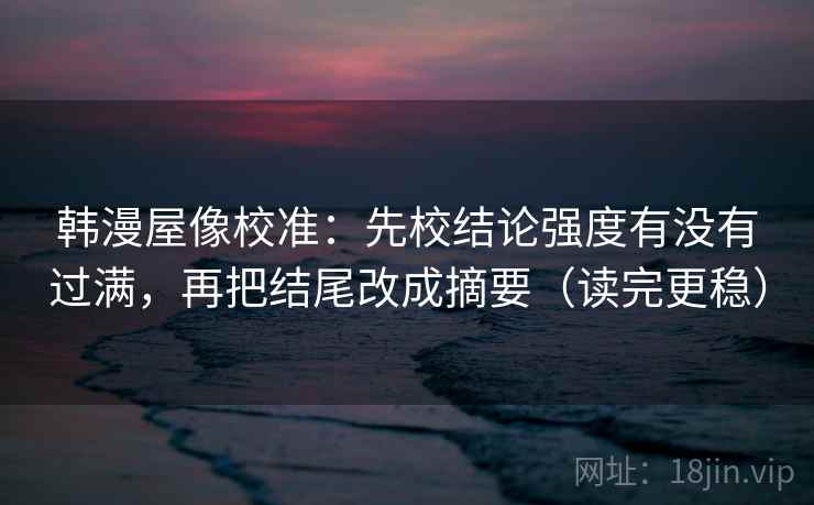 韩漫屋像校准：先校结论强度有没有过满，再把结尾改成摘要（读完更稳）