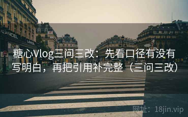 糖心Vlog三问三改：先看口径有没有写明白，再把引用补完整（三问三改）