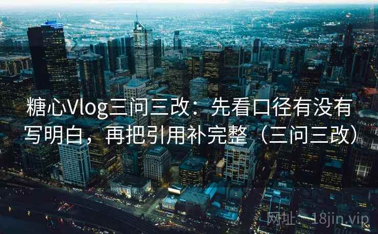 糖心Vlog三问三改：先看口径有没有写明白，再把引用补完整（三问三改）
