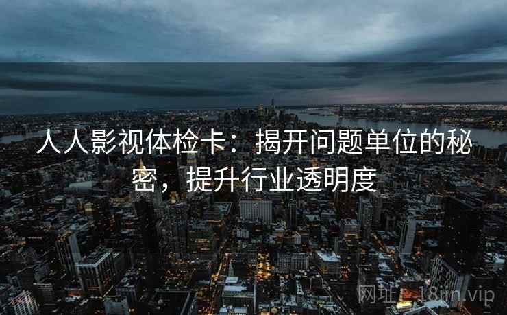 人人影视体检卡：揭开问题单位的秘密，提升行业透明度