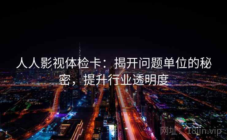人人影视体检卡：揭开问题单位的秘密，提升行业透明度