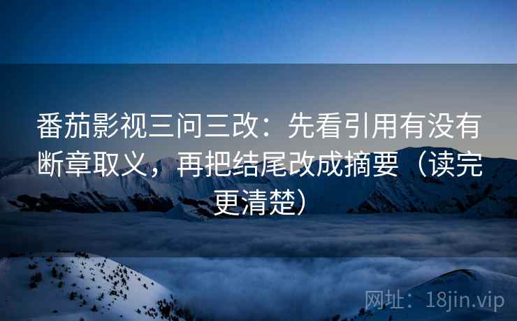 番茄影视三问三改:先看引用有没有断章取义,再把结尾改成摘要(读完更清楚) 番茄影视三问三改:先看引用有没有断章取义,再把结尾改成摘要(读完更清楚)