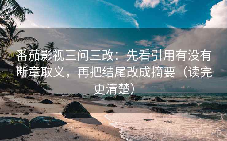 番茄影视三问三改：先看引用有没有断章取义，再把结尾改成摘要（读完更清楚）