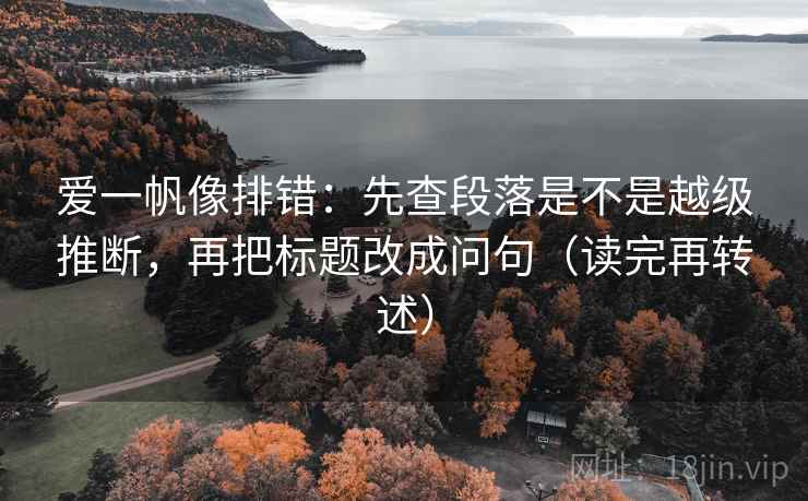 爱一帆像排错：先查段落是不是越级推断，再把标题改成问句（读完再转述）