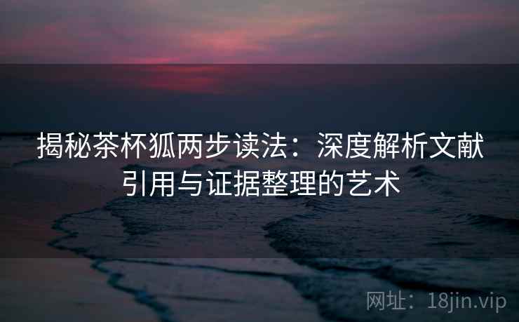 揭秘茶杯狐两步读法：深度解析文献引用与证据整理的艺术