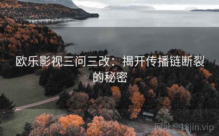 欧乐影视三问三改：揭开传播链断裂的秘密
