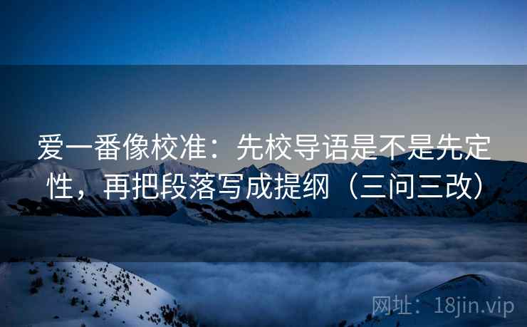 爱一番像校准：先校导语是不是先定性，再把段落写成提纲（三问三改）