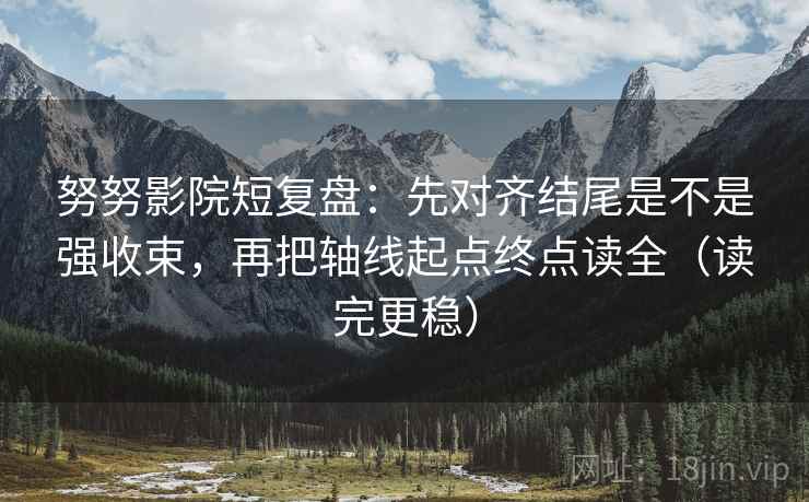 努努影院短复盘：先对齐结尾是不是强收束，再把轴线起点终点读全（读完更稳）