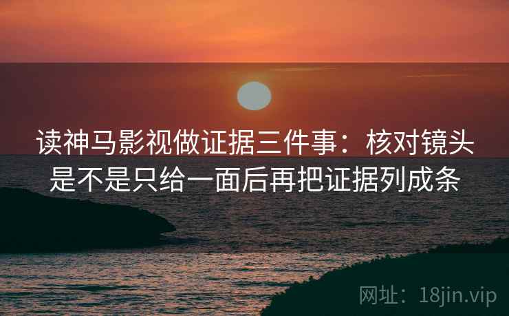 读神马影视做证据三件事：核对镜头是不是只给一面后再把证据列成条