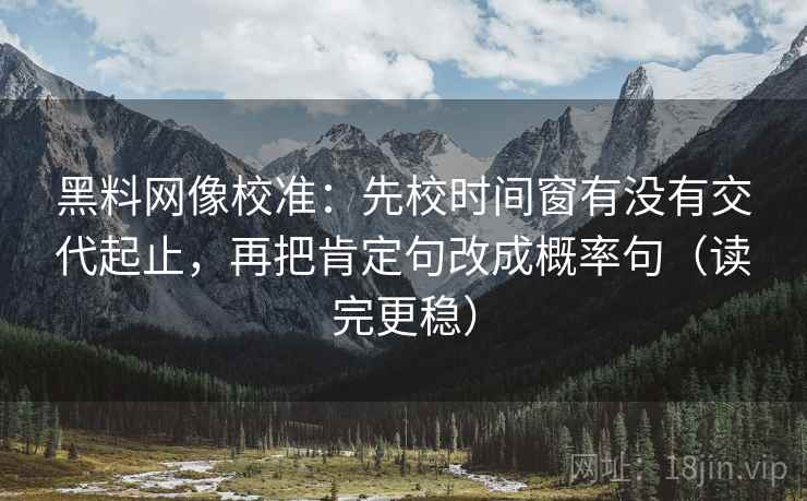 黑料网像校准：先校时间窗有没有交代起止，再把肯定句改成概率句（读完更稳）
