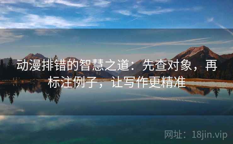 动漫排错的智慧之道：先查对象，再标注例子，让写作更精准