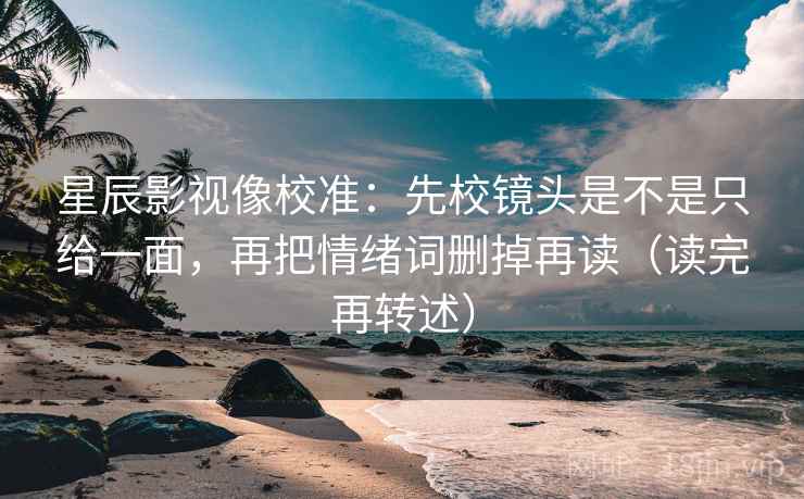 星辰影视像校准：先校镜头是不是只给一面，再把情绪词删掉再读（读完再转述）