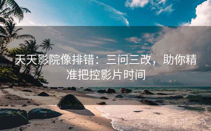 天天影院像排错：三问三改，助你精准把控影片时间
