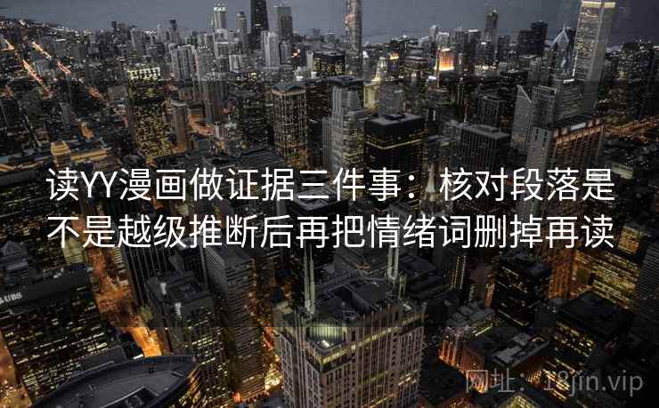 读YY漫画做证据三件事：核对段落是不是越级推断后再把情绪词删掉再读