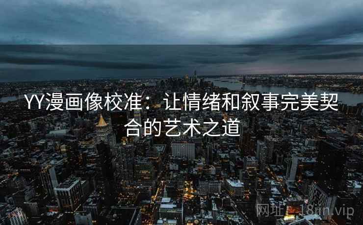 YY漫画像校准：让情绪和叙事完美契合的艺术之道