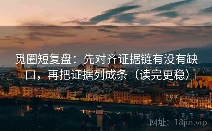 觅圈短复盘：先对齐证据链有没有缺口，再把证据列成条（读完更稳）