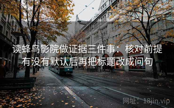 读蜂鸟影院做证据三件事：核对前提有没有默认后再把标题改成问句