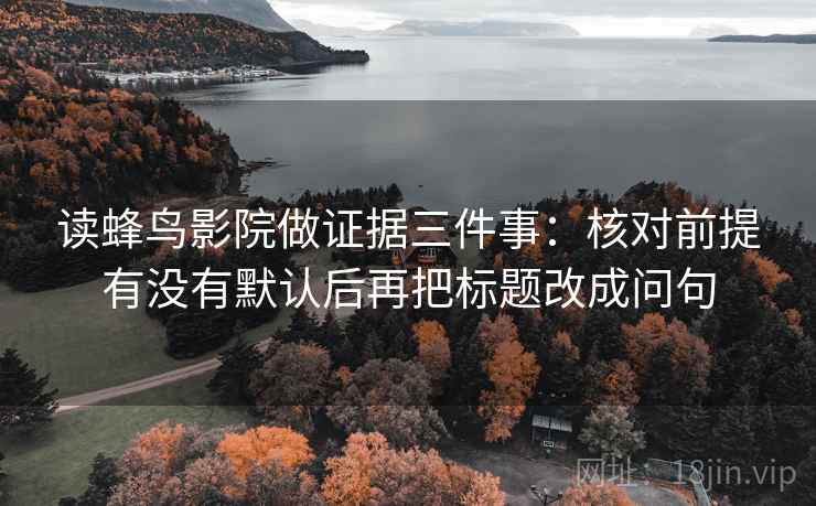 读蜂鸟影院做证据三件事：核对前提有没有默认后再把标题改成问句