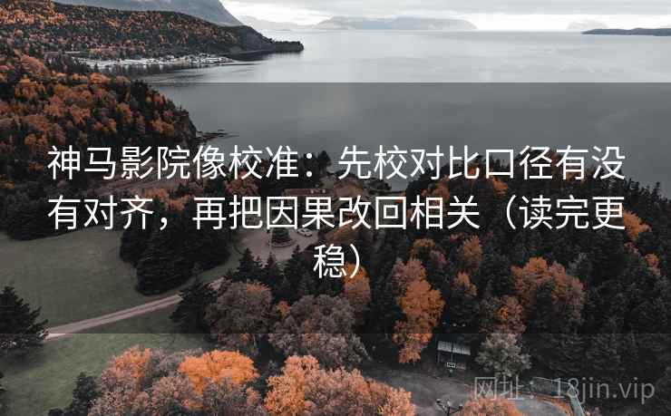 神马影院像校准：先校对比口径有没有对齐，再把因果改回相关（读完更稳）