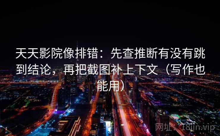 天天影院像排错：先查推断有没有跳到结论，再把截图补上下文（写作也能用）