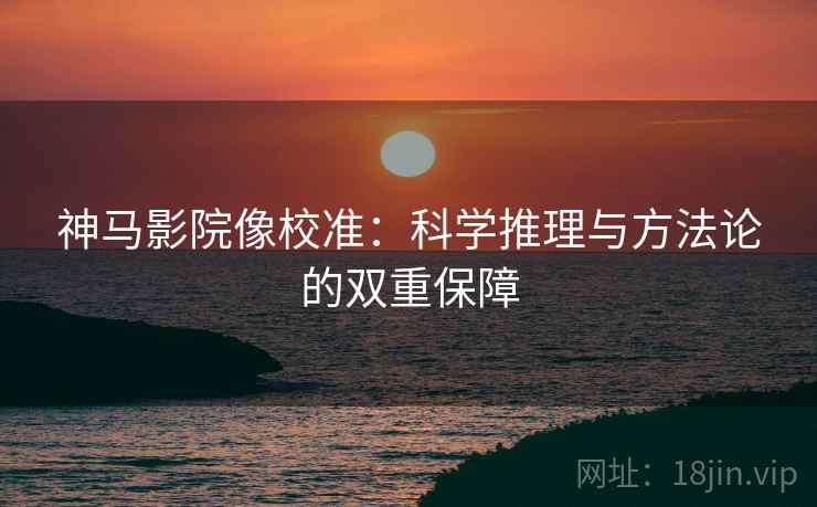神马影院像校准：科学推理与方法论的双重保障