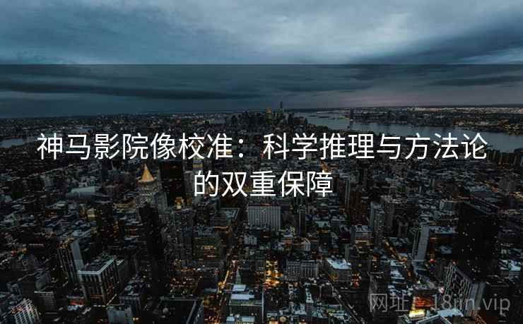 神马影院像校准：科学推理与方法论的双重保障