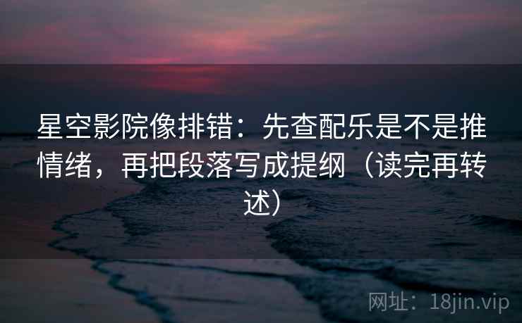 星空影院像排错：先查配乐是不是推情绪，再把段落写成提纲（读完再转述）